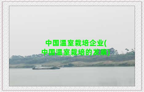 中国温室栽培企业(中国温室栽培的发展)