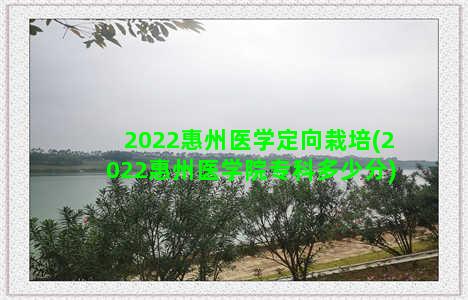 2022惠州医学定向栽培(2022惠州医学院专科多少分)