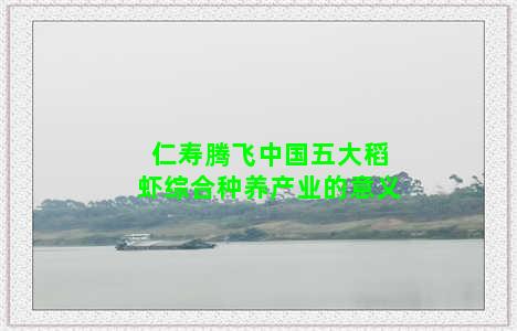 仁寿腾飞中国五大稻虾综合种养产业的意义