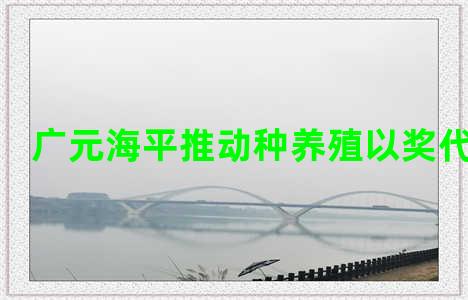 广元海平推动种养殖以奖代补项目