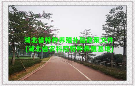 湖北省特种养殖补贴政策文件(湖北省农科院特种养殖基地)