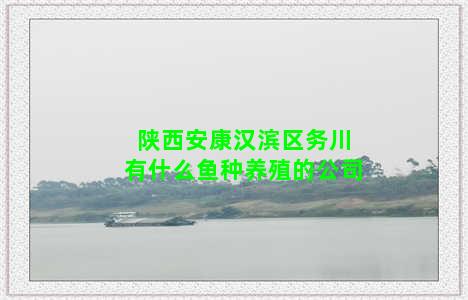 陕西安康汉滨区务川有什么鱼种养殖的公司